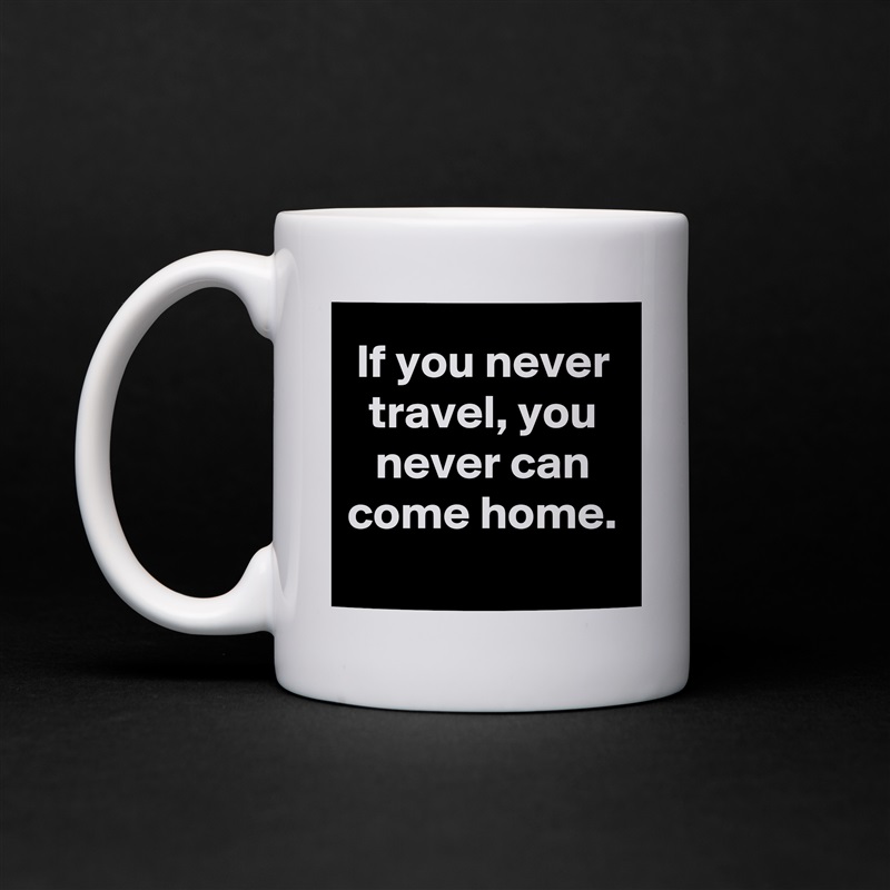 If you never travel, you never can come home.
 White Mug Coffee Tea Custom 