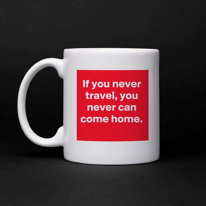 If you never travel, you never can come home.
 White Mug Coffee Tea Custom 