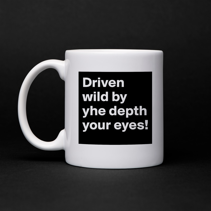 Driven wild by yhe depth your eyes!  White Mug Coffee Tea Custom 