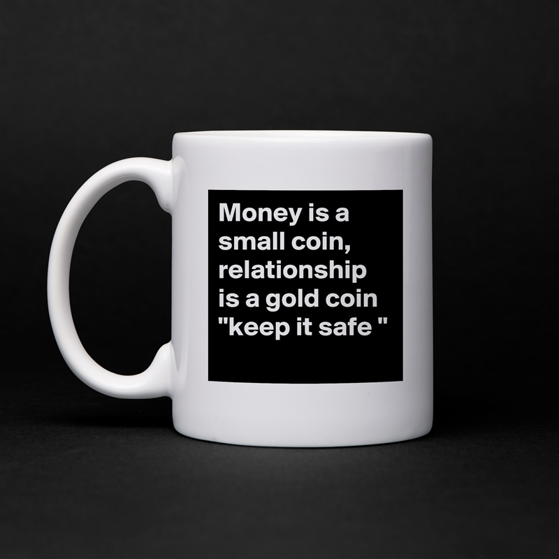 Money is a small coin, relationship is a gold coin 
"keep it safe "
 White Mug Coffee Tea Custom 