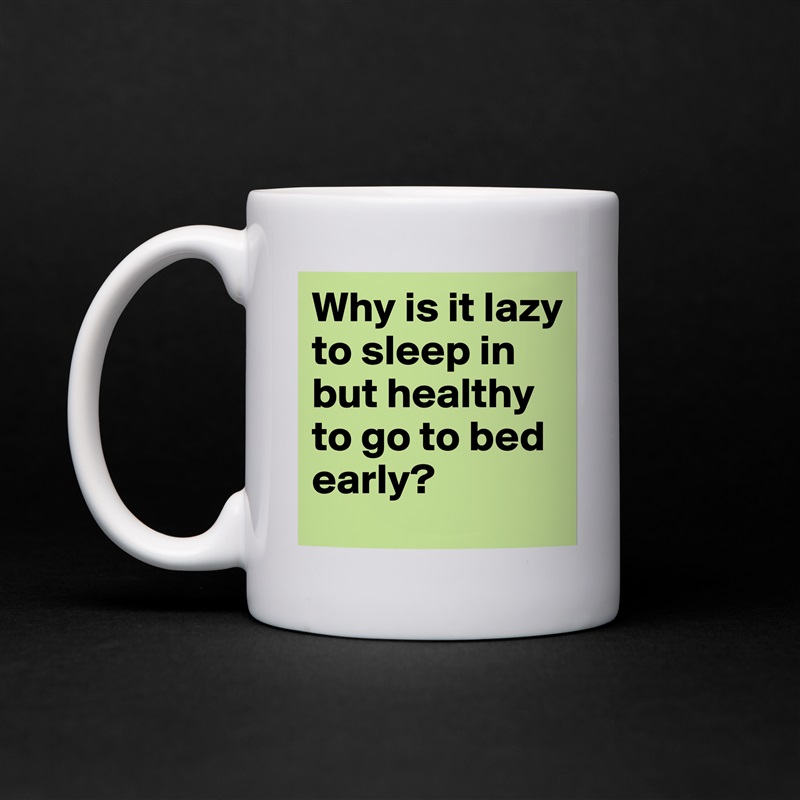 Why is it lazy to sleep in but healthy to go to bed early? White Mug Coffee Tea Custom 