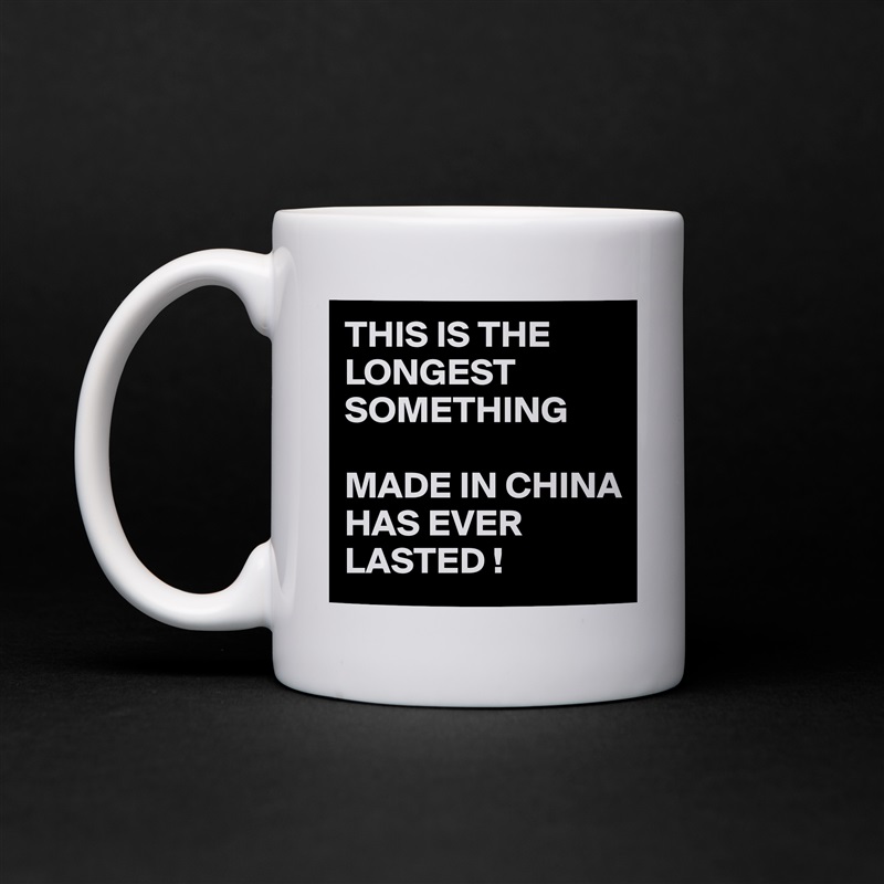 THIS IS THE LONGEST SOMETHING 

MADE IN CHINA 
HAS EVER LASTED ! White Mug Coffee Tea Custom 