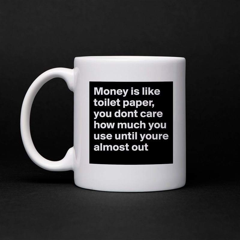 Money is like toilet paper, you dont care how much you use until youre almost out White Mug Coffee Tea Custom 