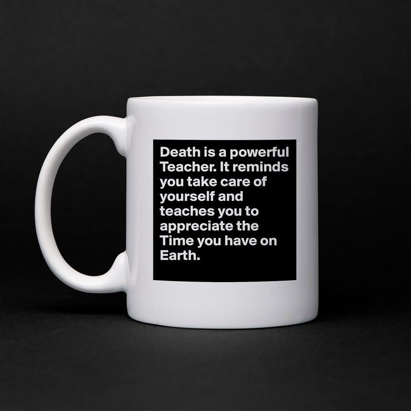 Death is a powerful Teacher. It reminds you take care of yourself and teaches you to appreciate the Time you have on Earth. White Mug Coffee Tea Custom 