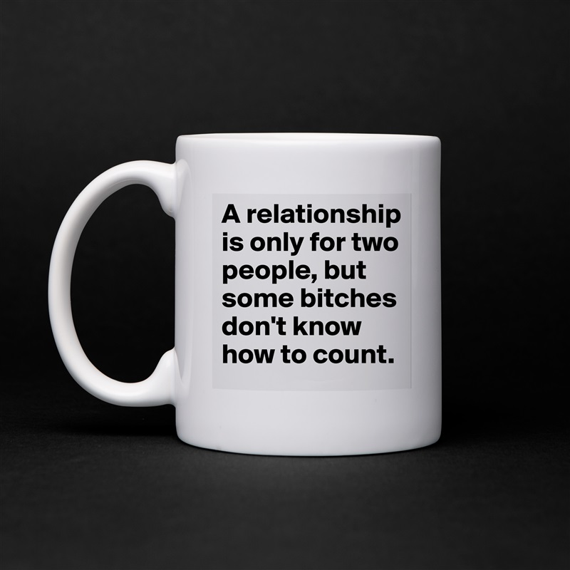 A relationship is only for two people, but some bitches don't know how to count. White Mug Coffee Tea Custom 