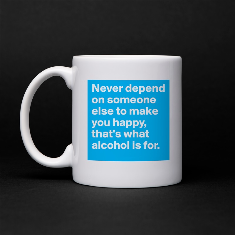 Never depend on someone else to make you happy, that's what alcohol is for. White Mug Coffee Tea Custom 