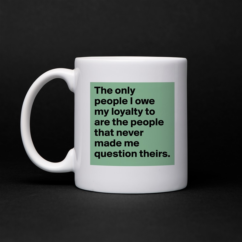 The only people I owe my loyalty to are the people that never made me question theirs.  White Mug Coffee Tea Custom 
