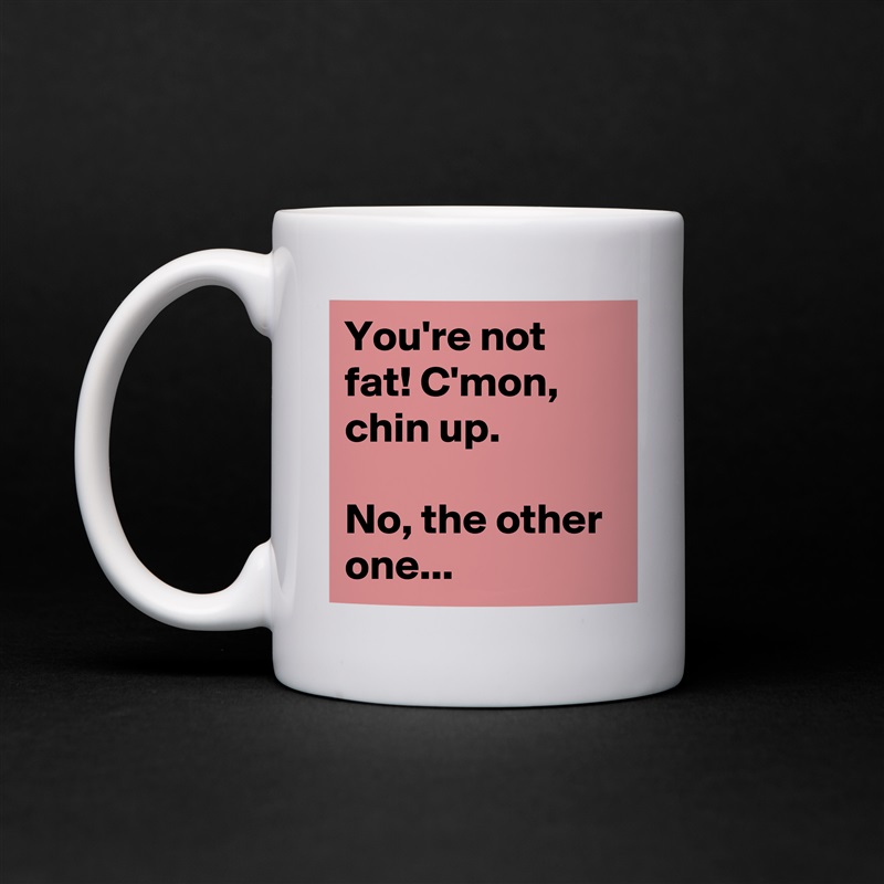 You're not fat! C'mon, chin up.

No, the other one... White Mug Coffee Tea Custom 
