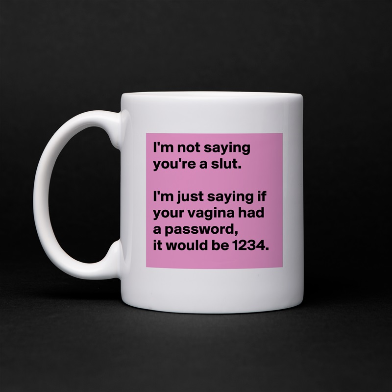 I'm not saying  
you're a slut.  

I'm just saying if  
your vagina had a password,  
it would be 1234. White Mug Coffee Tea Custom 