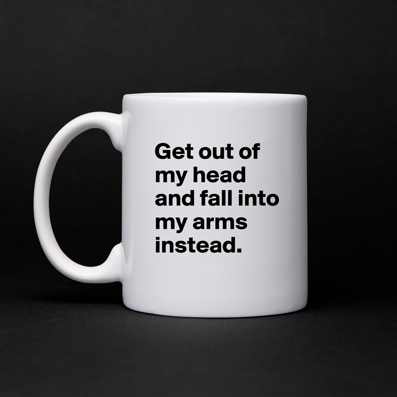 Get out of my head and fall into my arms instead. White Mug Coffee Tea Custom 