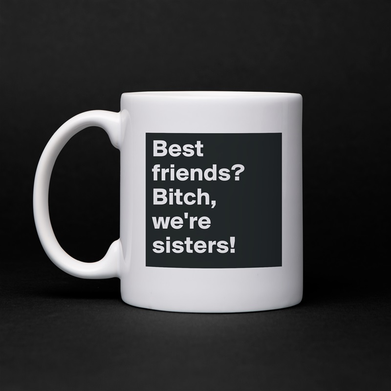 Best friends? Bitch, we're sisters! White Mug Coffee Tea Custom 