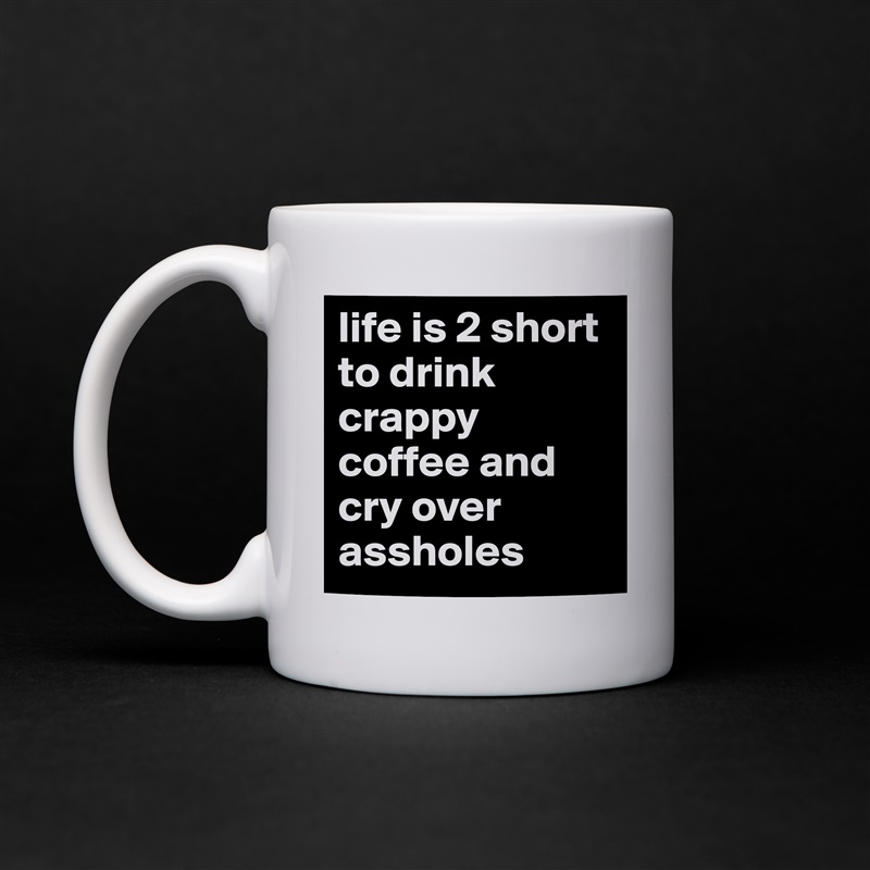 life is 2 short to drink crappy coffee and cry over assholes White Mug Coffee Tea Custom 