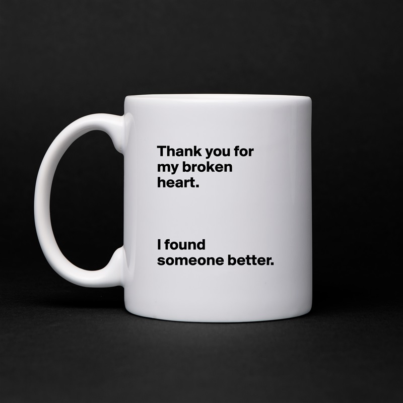Thank you for 
my broken 
heart.



I found 
someone better. White Mug Coffee Tea Custom 