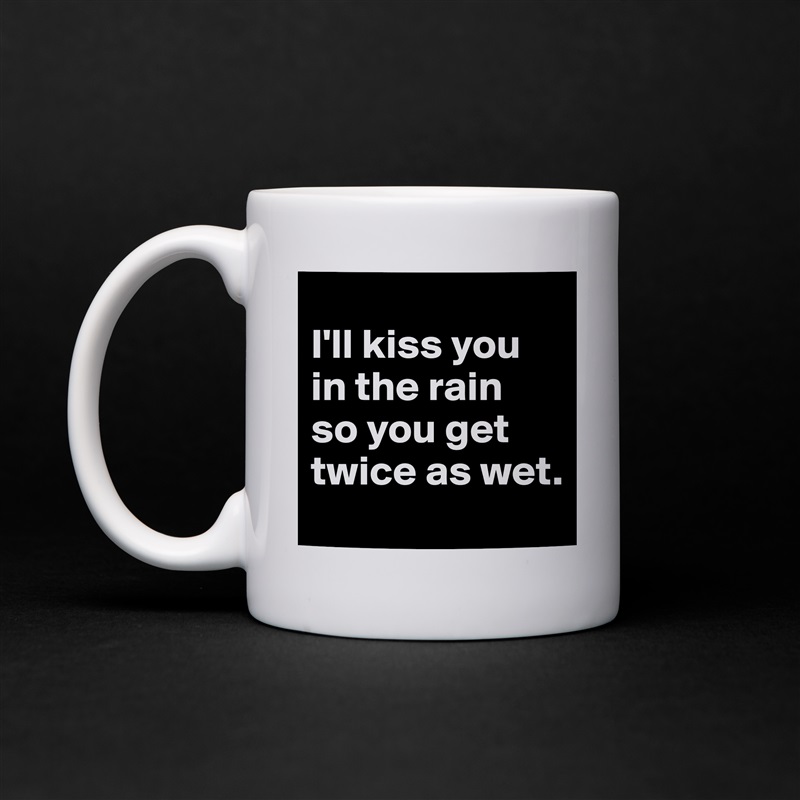 
I'll kiss you in the rain 
so you get twice as wet. White Mug Coffee Tea Custom 