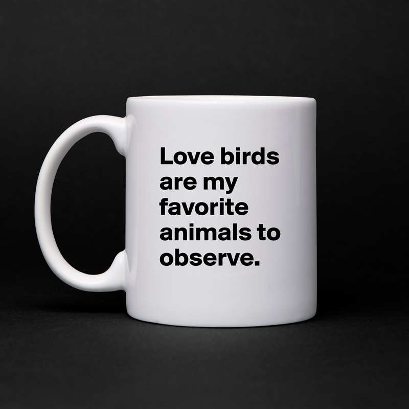 Love birds are my favorite animals to observe. White Mug Coffee Tea Custom 