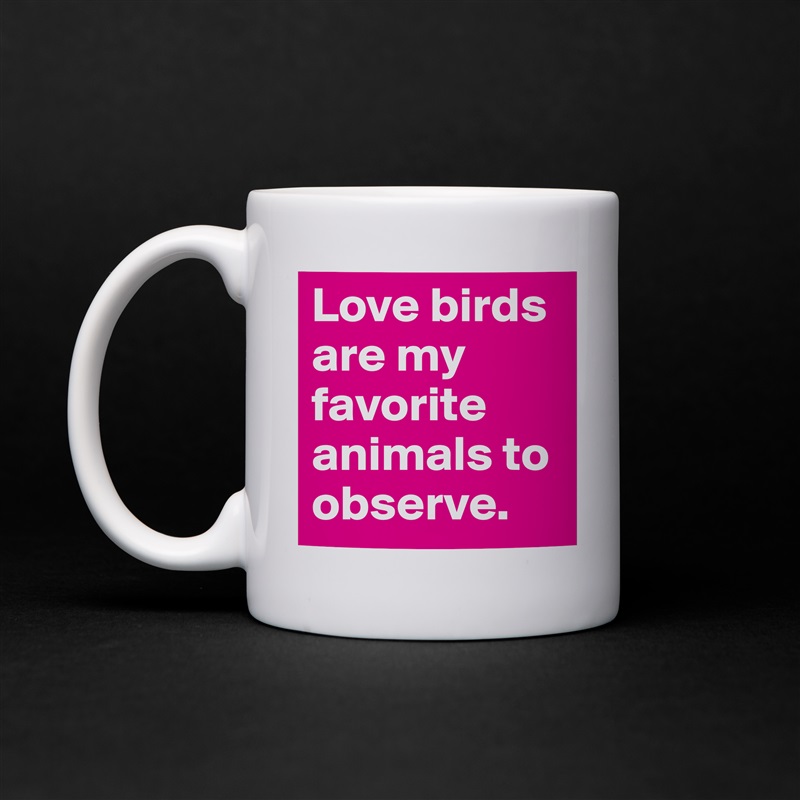 Love birds are my favorite animals to observe. White Mug Coffee Tea Custom 