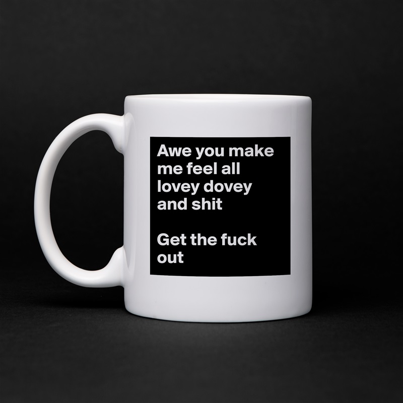 Awe you make me feel all lovey dovey and shit

Get the fuck out White Mug Coffee Tea Custom 