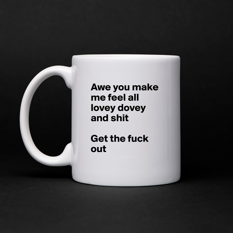 Awe you make me feel all lovey dovey and shit

Get the fuck out White Mug Coffee Tea Custom 