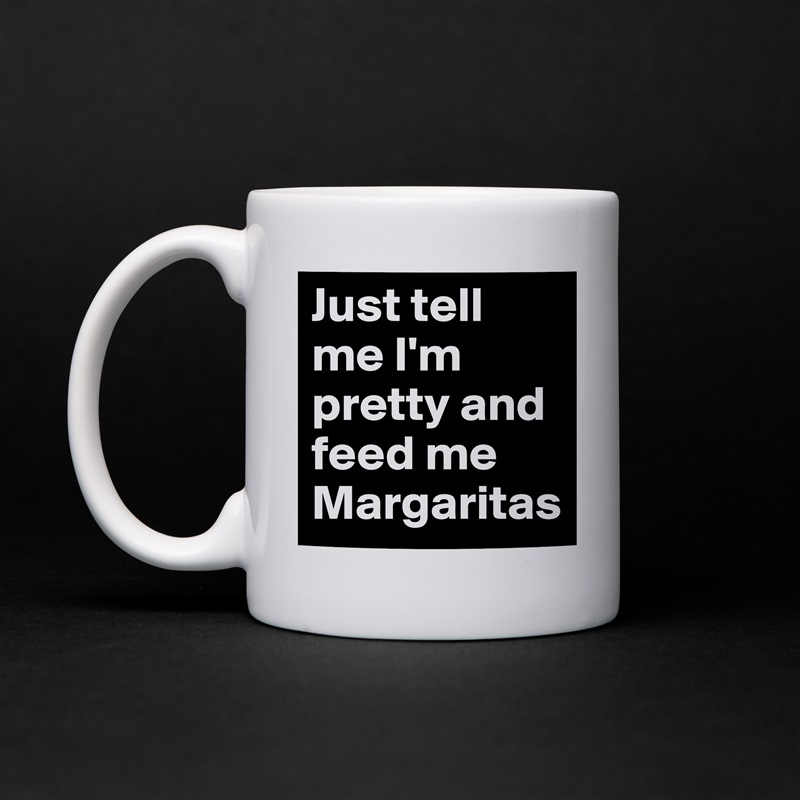 Just tell me I'm pretty and feed me Margaritas White Mug Coffee Tea Custom 