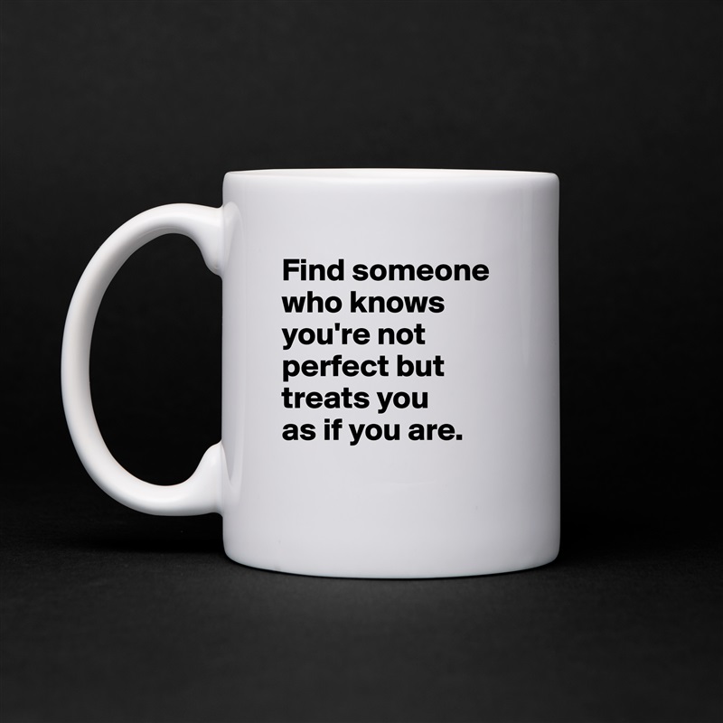Find someone who knows you're not perfect but treats you 
as if you are.
 White Mug Coffee Tea Custom 