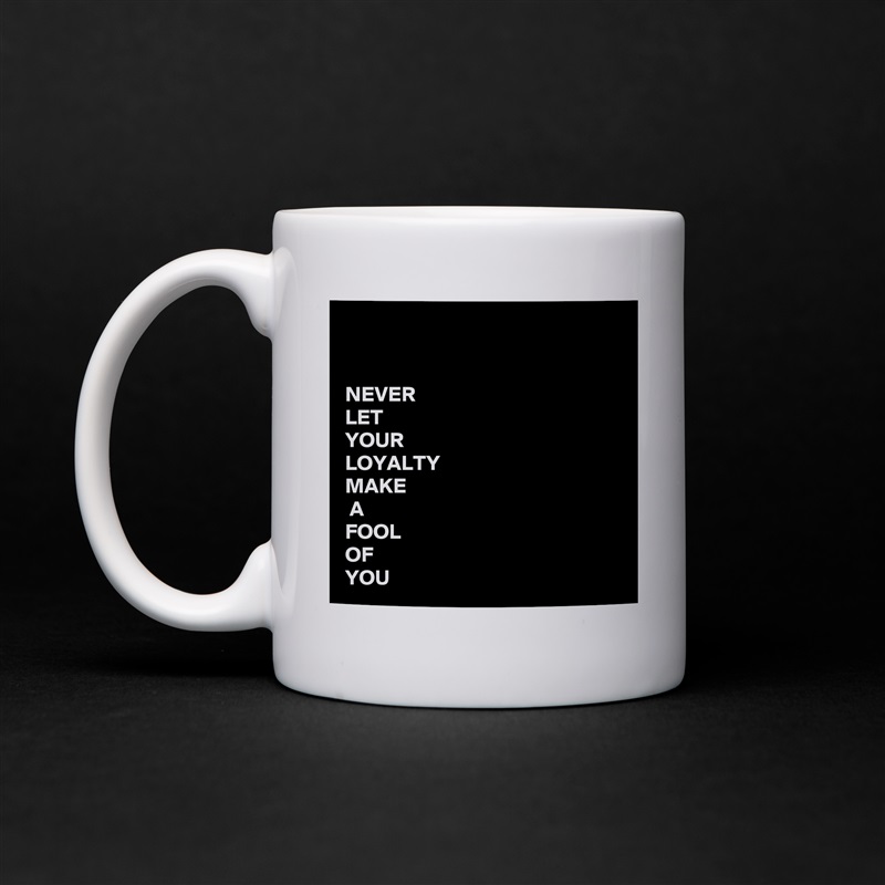 


NEVER 
LET 
YOUR 
LOYALTY
MAKE
 A
FOOL
OF
YOU White Mug Coffee Tea Custom 