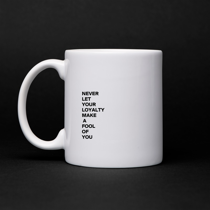 


NEVER 
LET 
YOUR 
LOYALTY
MAKE
 A
FOOL
OF
YOU White Mug Coffee Tea Custom 