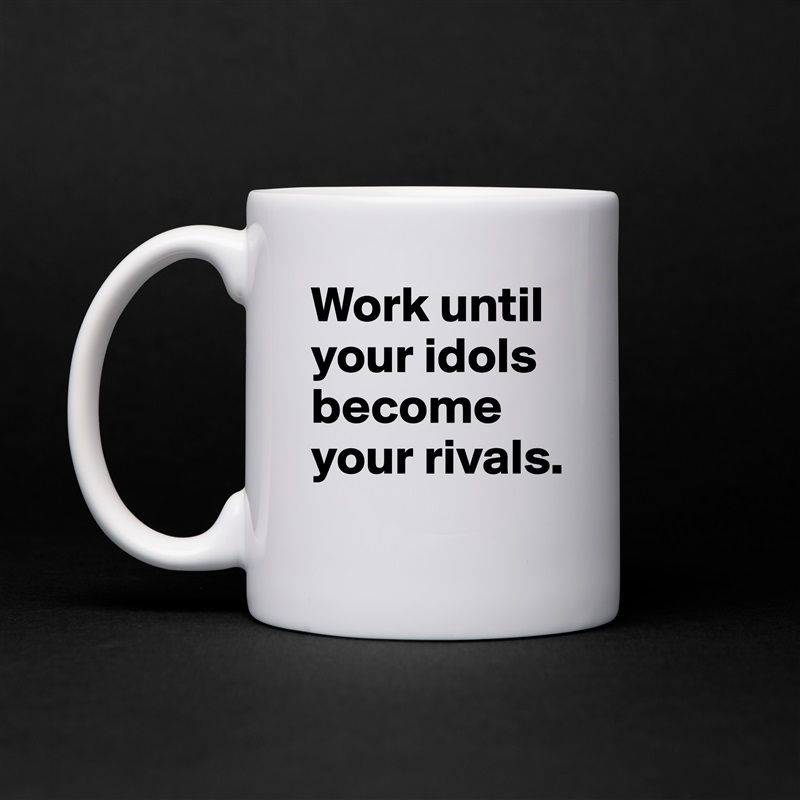 Work until your idols become your rivals. White Mug Coffee Tea Custom 