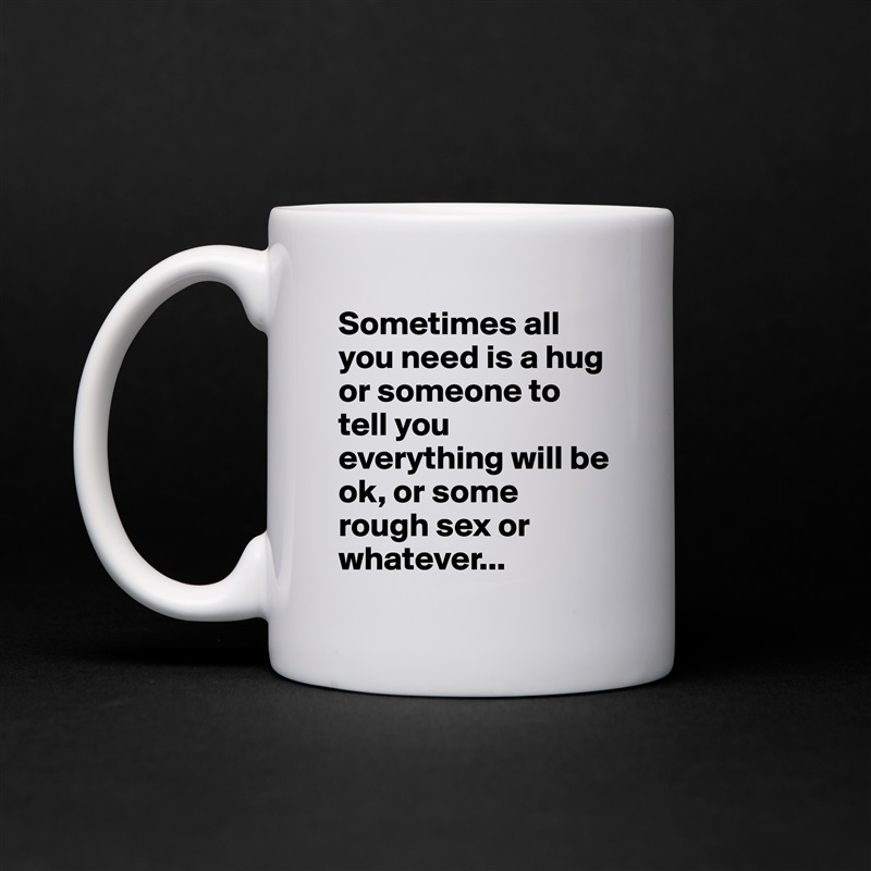 Sometimes all you need is a hug or someone to tell you everything will be ok, or some rough sex or whatever... White Mug Coffee Tea Custom 