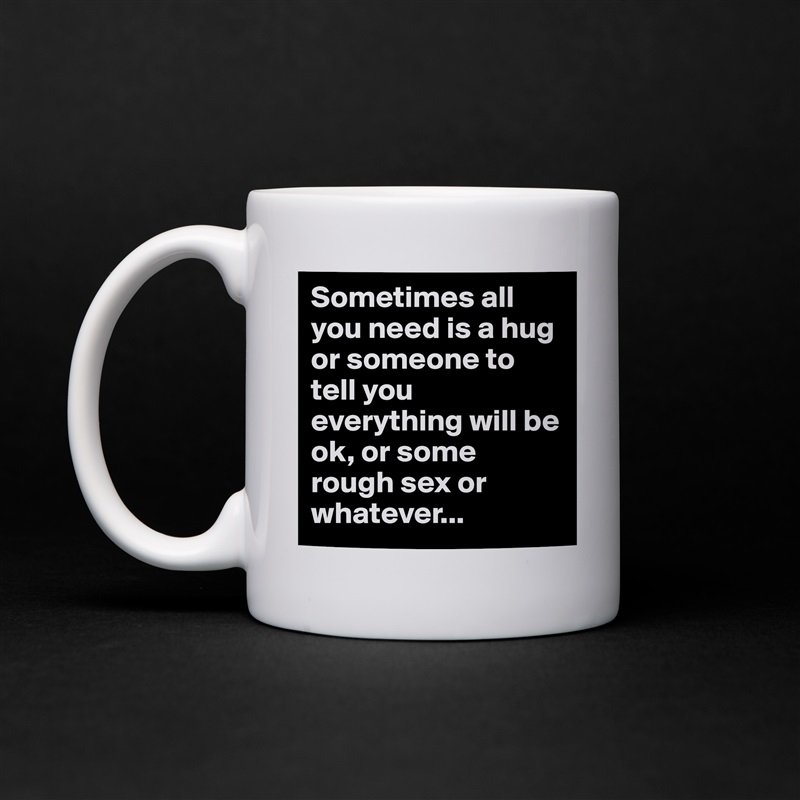 Sometimes all you need is a hug or someone to tell you everything will be ok, or some rough sex or whatever... White Mug Coffee Tea Custom 