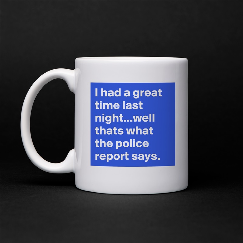I had a great time last night...well thats what the police report says. White Mug Coffee Tea Custom 