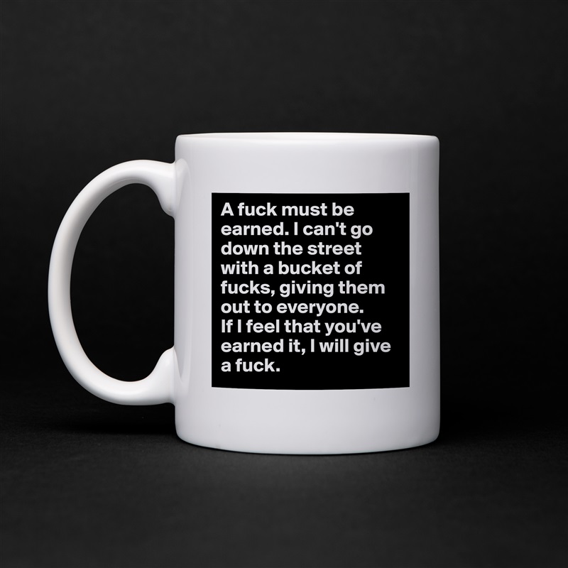 A fuck must be earned. I can't go down the street with a bucket of fucks, giving them out to everyone. 
If I feel that you've earned it, I will give a fuck. White Mug Coffee Tea Custom 