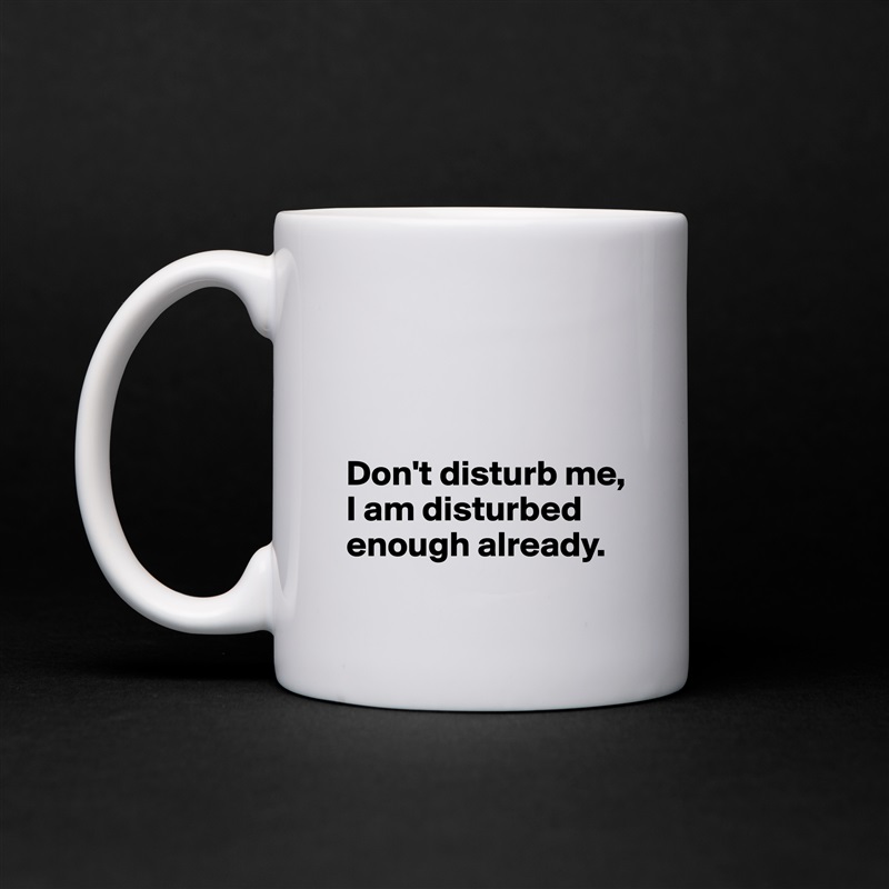 



Don't disturb me, I am disturbed enough already. White Mug Coffee Tea Custom 