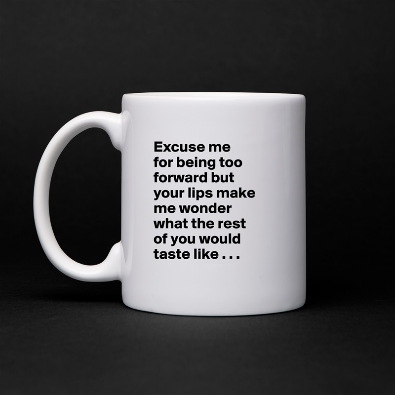Excuse me
for being too forward but
your lips make me wonder
what the rest
of you would taste like . . .  White Mug Coffee Tea Custom 