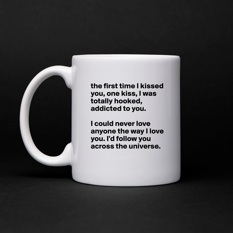 the first time I kissed you, one kiss, I was totally hooked, addicted to you. 

I could never love anyone the way I love you. I'd follow you across the universe.  White Mug Coffee Tea Custom 
