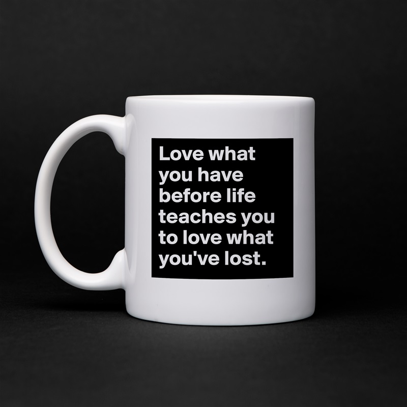Love what you have before life teaches you to love what you've lost. White Mug Coffee Tea Custom 