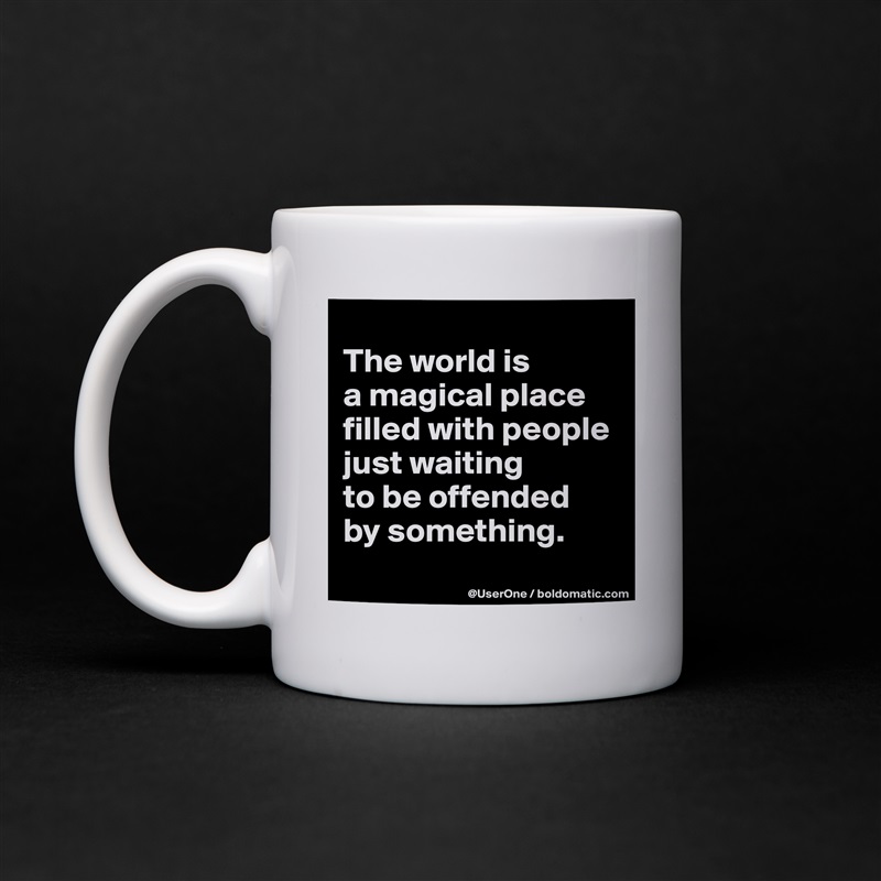 
The world is
a magical place
filled with people
just waiting
to be offended
by something.
 White Mug Coffee Tea Custom 