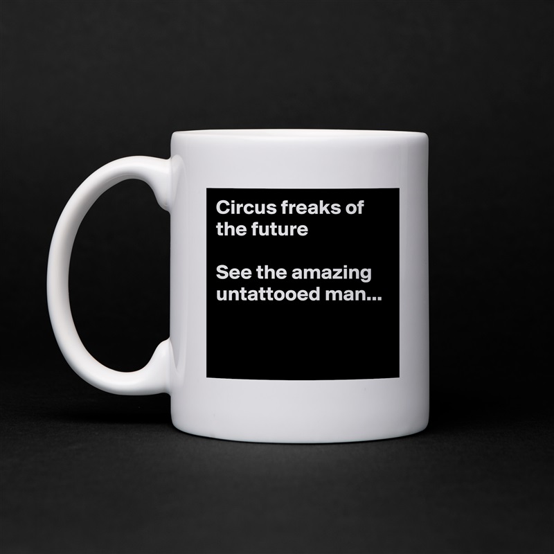 Circus freaks of the future

See the amazing 
untattooed man...


 White Mug Coffee Tea Custom 