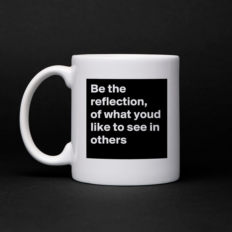 Be the reflection, of what youd like to see in others White Mug Coffee Tea Custom 