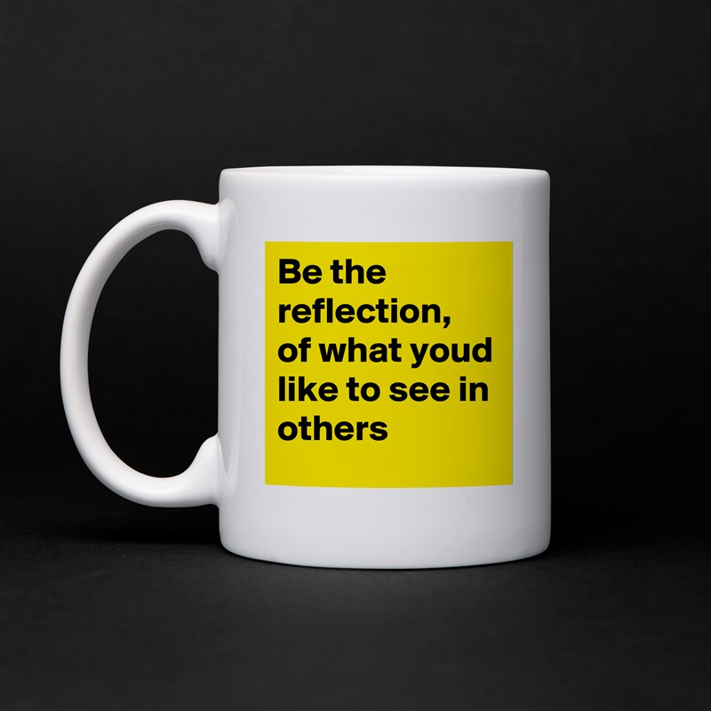 Be the reflection, of what youd like to see in others White Mug Coffee Tea Custom 
