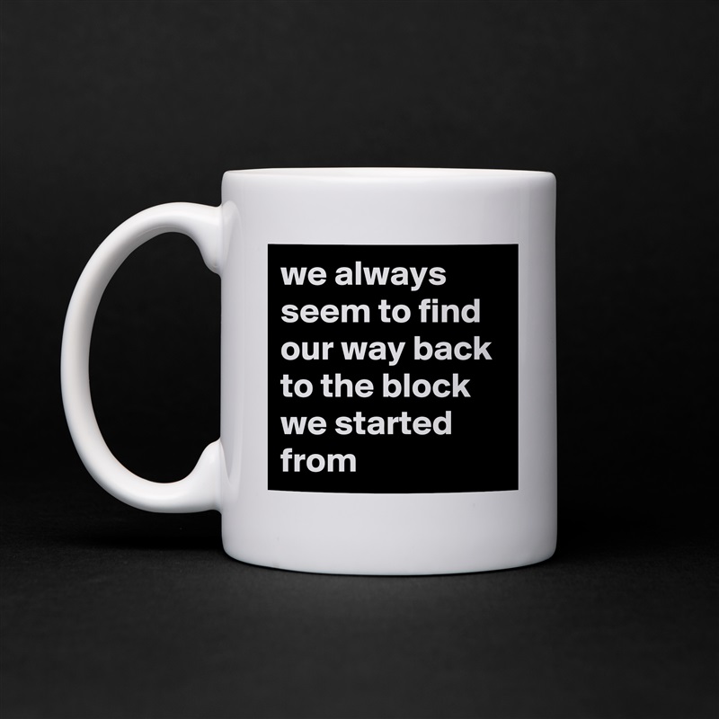 we always seem to find our way back to the block we started from White Mug Coffee Tea Custom 