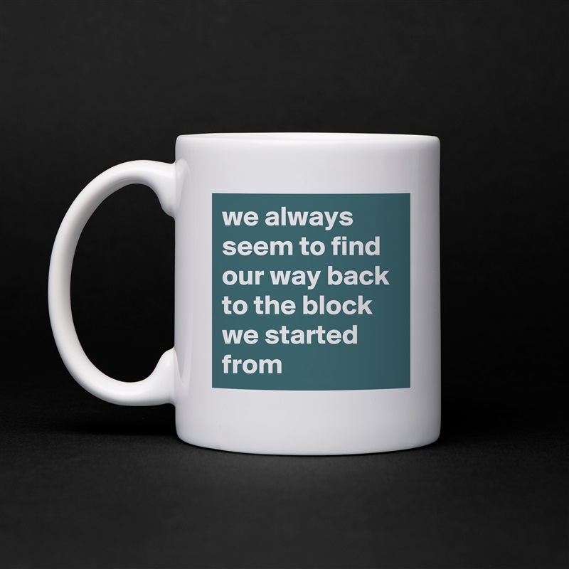 we always seem to find our way back to the block we started from White Mug Coffee Tea Custom 