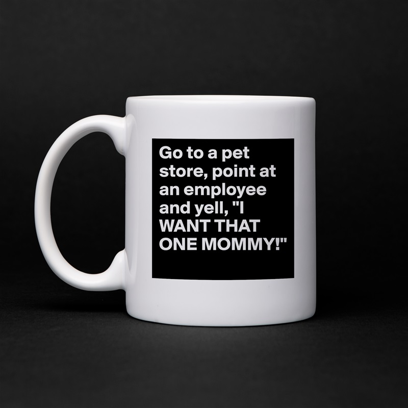 Go to a pet store, point at an employee and yell, "I WANT THAT ONE MOMMY!" White Mug Coffee Tea Custom 