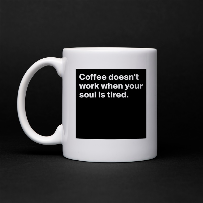 Coffee doesn't work when your soul is tired.



 White Mug Coffee Tea Custom 