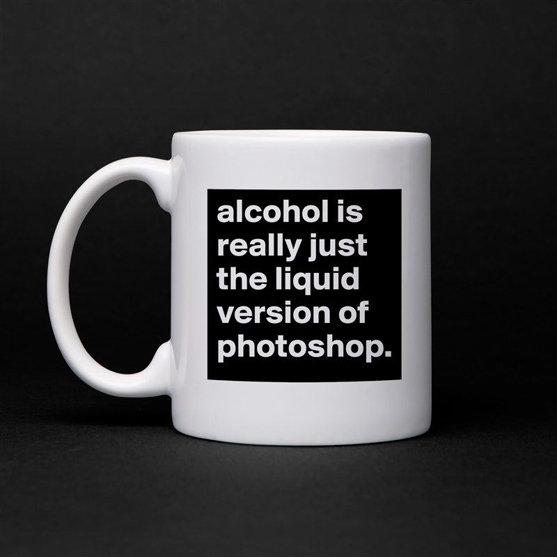 alcohol is really just the liquid version of photoshop. White Mug Coffee Tea Custom 