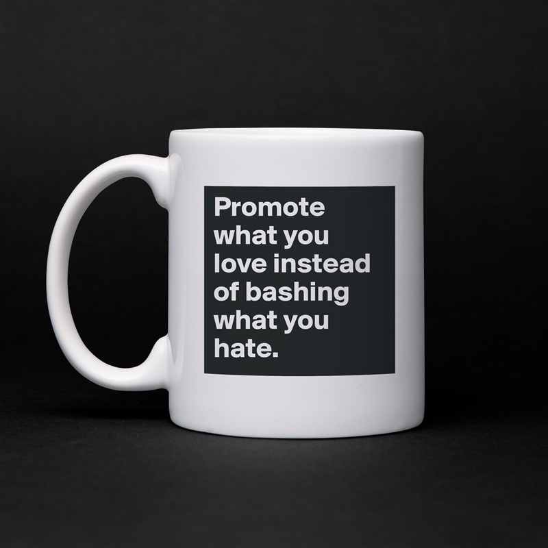 Promote what you love instead of bashing what you hate.  White Mug Coffee Tea Custom 
