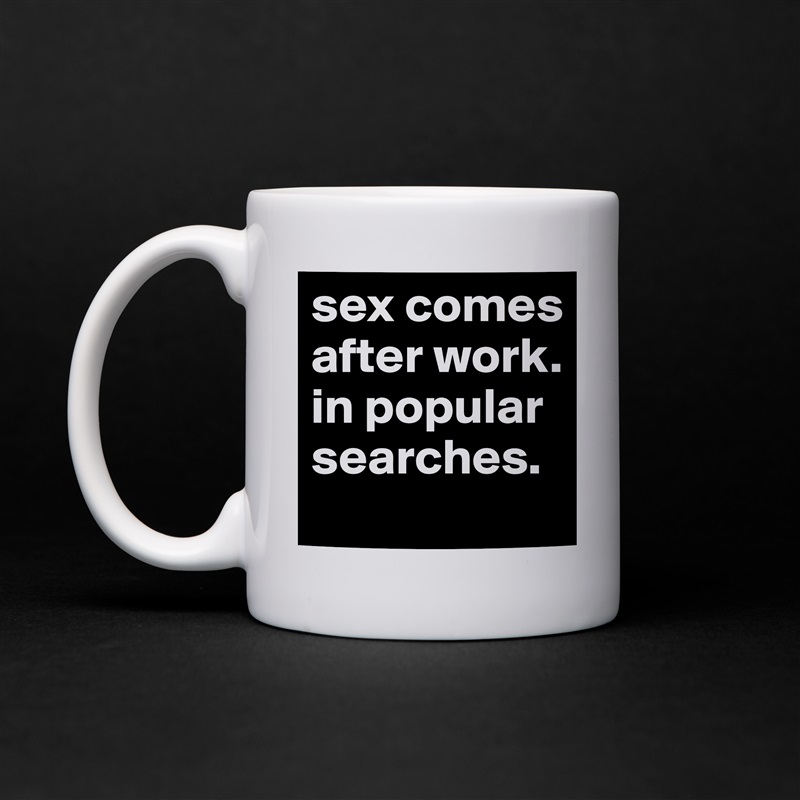 sex comes after work.
in popular searches. White Mug Coffee Tea Custom 