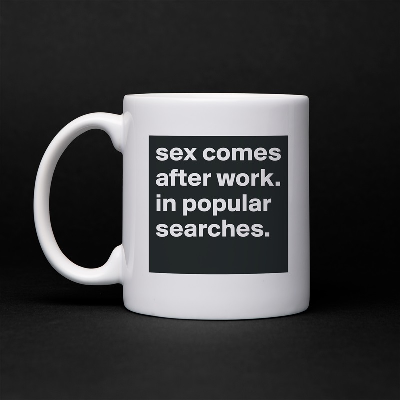 sex comes after work.
in popular searches. White Mug Coffee Tea Custom 