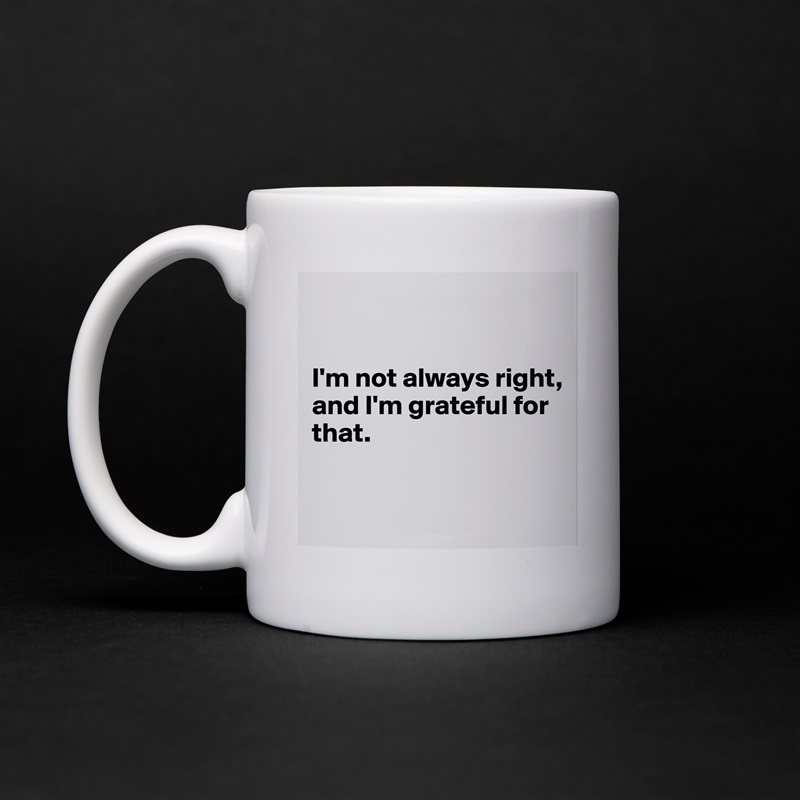 


I'm not always right, 
and I'm grateful for that.

 White Mug Coffee Tea Custom 