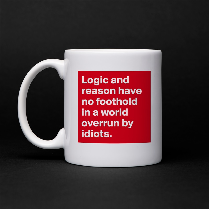 Logic and reason have no foothold in a world overrun by idiots. White Mug Coffee Tea Custom 