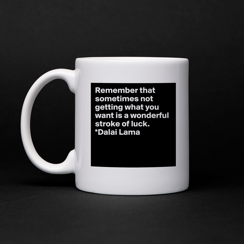 Remember that sometimes not getting what you want is a wonderful stroke of luck.  
*Dalai Lama


 White Mug Coffee Tea Custom 